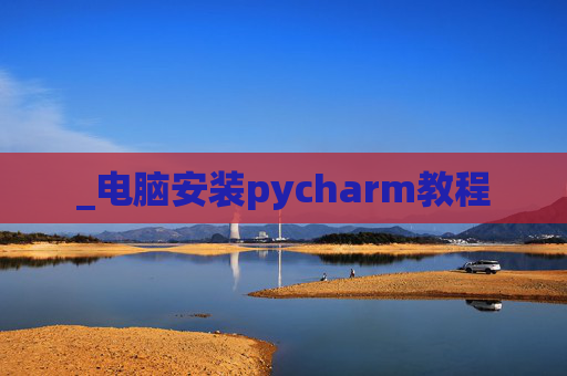 _电脑安装pycharm教程 _电脑安装pycharm教程